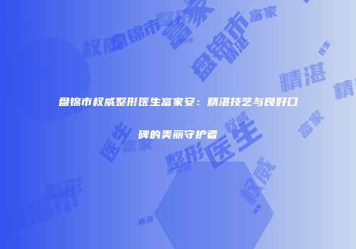 盘锦市权威整形医生富家安：精湛技艺与良好口碑的美丽守护者