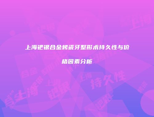 上海钯银合金烤瓷牙整形术持久性与价格因素分析