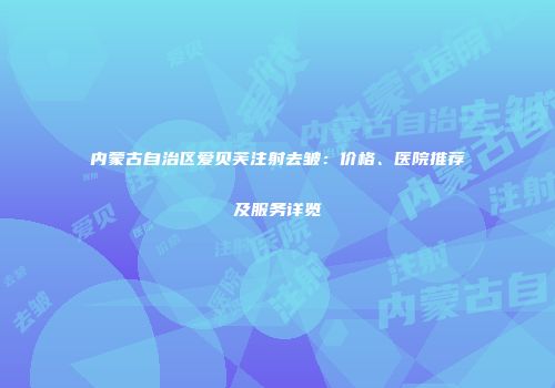 内蒙古自治区爱贝芙注射去皱：价格、医院推荐及服务详览