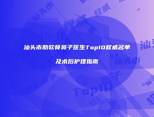 汕头市肋软骨鼻子医生Top10权威名单及术后护理指南