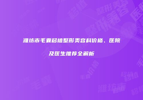 潍坊市毛囊移植整形美容科价格、医院及医生推荐全解析