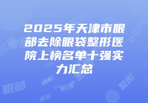 2025年天津市眼部去除眼袋整形医院上榜名单十强实力汇总
