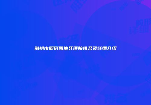 荆州市畸形阻生牙医院排名及详细介绍