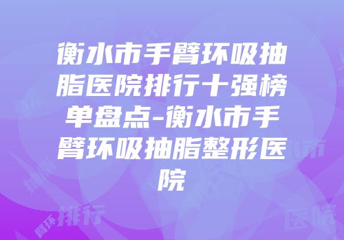 衡水市手臂环吸抽脂医院排行十强榜单盘点-衡水市手臂环吸抽脂整形医院
