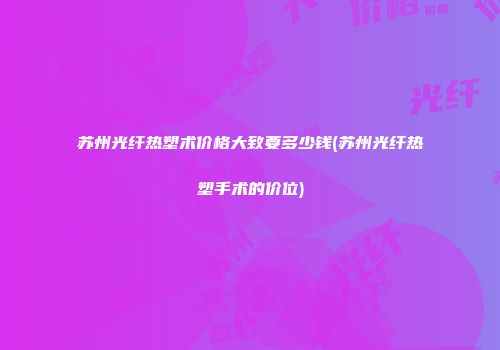 苏州光纤热塑术价格大致要多少钱(苏州光纤热塑手术的价位)