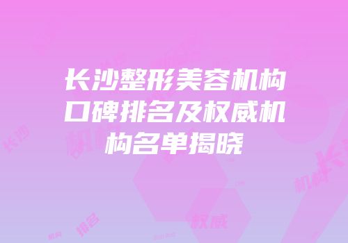 长沙整形美容机构口碑排名及权威机构名单揭晓