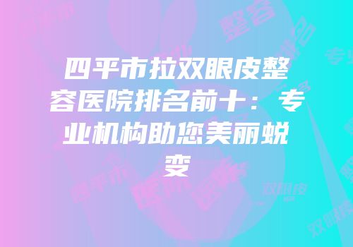 四平市拉双眼皮整容医院排名前十：专业机构助您美丽蜕变