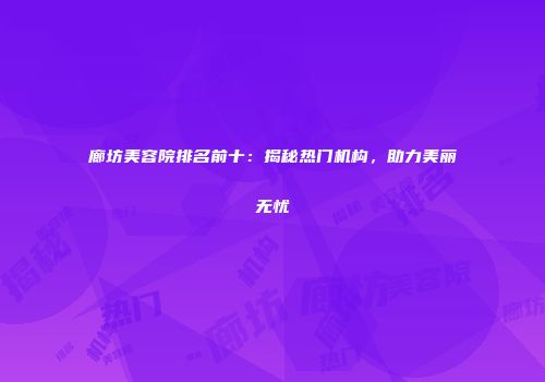 廊坊美容院排名前十：揭秘热门机构，助力美丽无忧