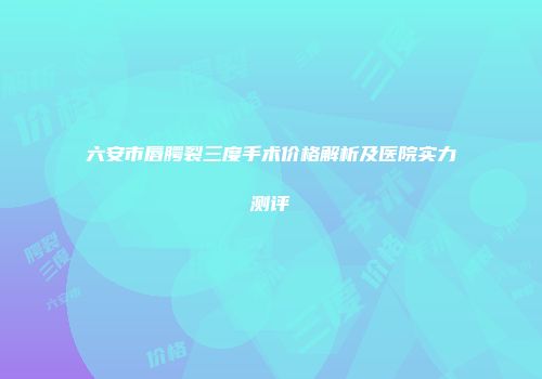六安市唇腭裂三度手术价格解析及医院实力测评