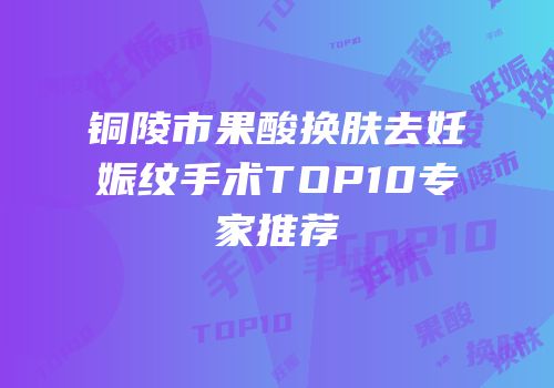 铜陵市果酸换肤去妊娠纹手术TOP10专家推荐
