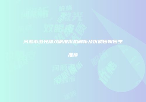 河源市激光割双眼皮价格解析及优质医院医生推荐