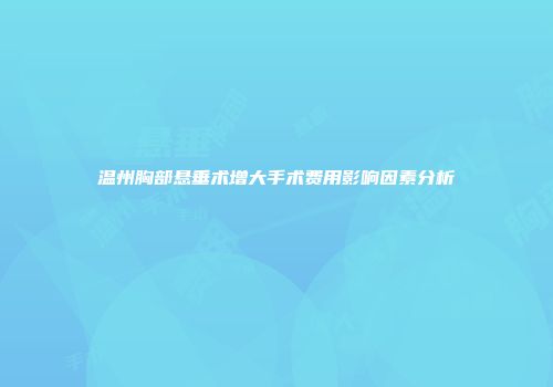温州胸部悬垂术增大手术费用影响因素分析