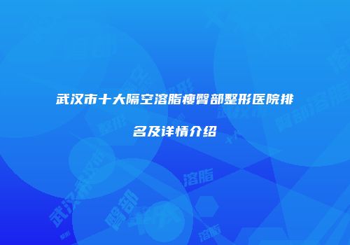 武汉市十大隔空溶脂瘦臀部整形医院排名及详情介绍