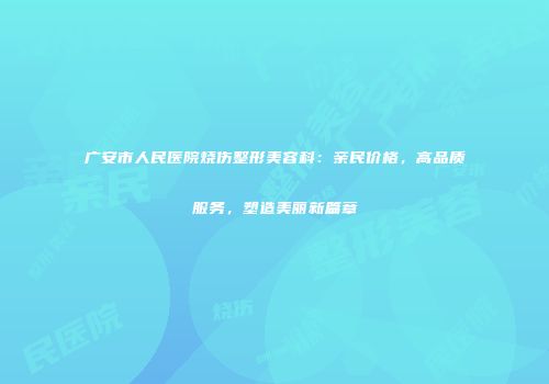 广安市人民医院烧伤整形美容科：亲民价格，高品质服务，塑造美丽新篇章