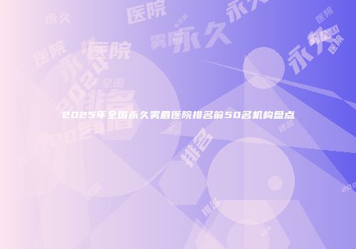 2025年全国永久雾眉医院排名前50名机构盘点