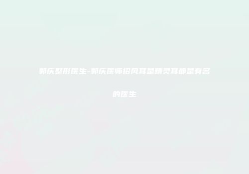 郭庆整形医生-郭庆医师招风耳是精灵耳都是有名的医生
