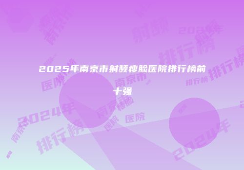 2025年南京市射频瘦脸医院排行榜前十强