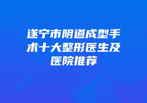遂宁市阴道成型手术十大整形医生及医院推荐
