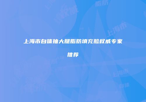 上海市自体抽大腿脂肪填充脸权威专家推荐