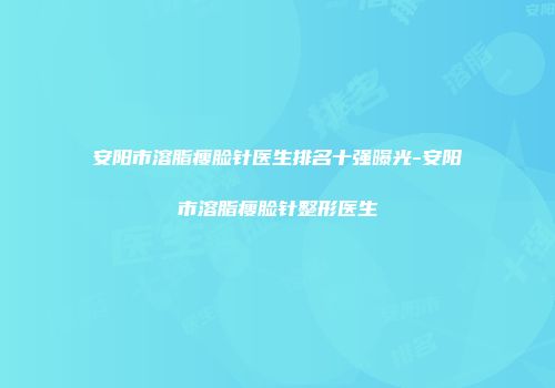 安阳市溶脂瘦脸针医生排名十强曝光-安阳市溶脂瘦脸针整形医生