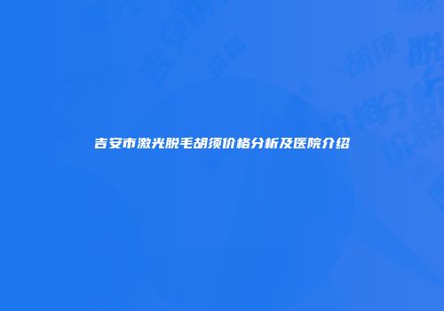 吉安市激光脱毛胡须价格分析及医院介绍