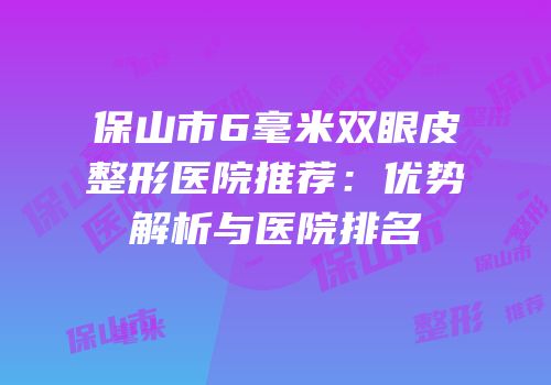 保山市6毫米双眼皮整形医院推荐：优势解析与医院排名