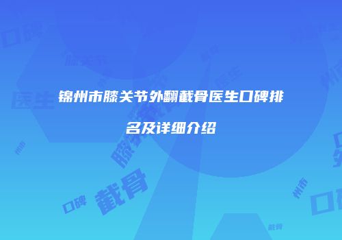 锦州市膝关节外翻截骨医生口碑排名及详细介绍