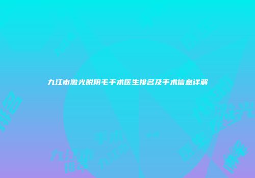 九江市激光脱阴毛手术医生排名及手术信息详解