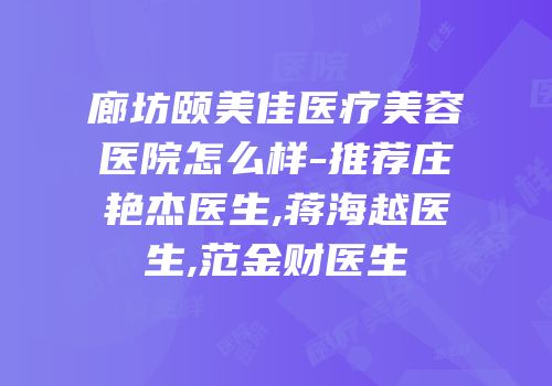 廊坊颐美佳医疗美容医院怎么样-推荐庄艳杰医生,蒋海越医生,范金财医生
