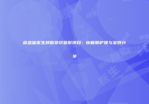 薛忠信医生颊脂垫切整形项目：恢复期护理与案例分享