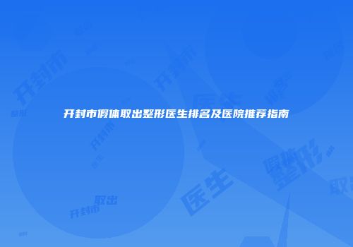 开封市假体取出整形医生排名及医院推荐指南