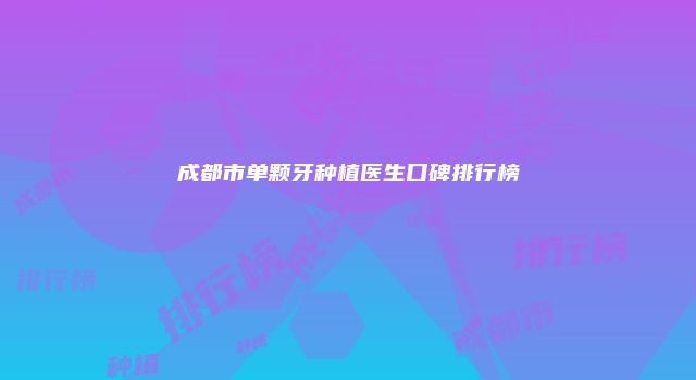 成都市单颗牙种植医生口碑排行榜