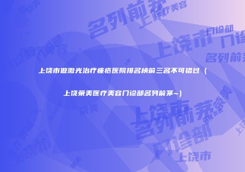 上饶市做激光治疗痤疮医院排名榜前三名不可错过（上饶荣美医疗美容门诊部名列前茅~）