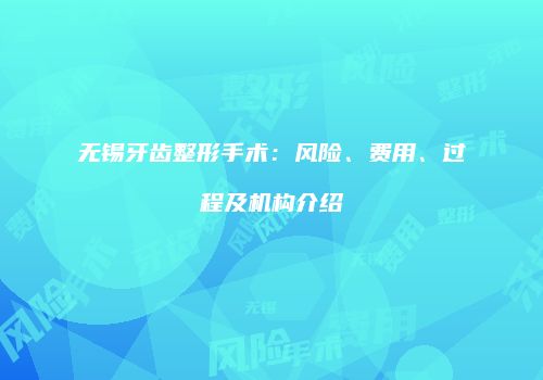无锡牙齿整形手术：风险、费用、过程及机构介绍