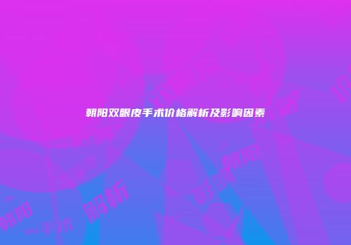 朝阳双眼皮手术价格解析及影响因素