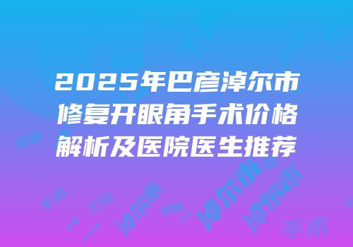 2025年巴彦淖尔市修复开眼角手术价格解析及医院医生推荐