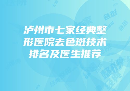 泸州市七家经典整形医院去色斑技术排名及医生推荐