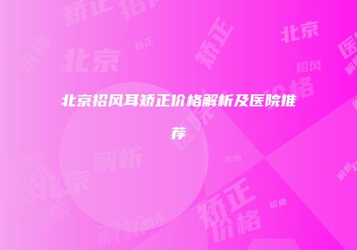 北京招风耳矫正价格解析及医院推荐