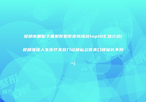 昆明市眼睑下垂整形整形医院排名top10汇总介绍(昆明璀璨人生医疗美容门诊部私立医美口碑擅长不同~)