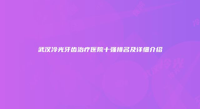 武汉冷光牙齿治疗医院十强排名及详细介绍