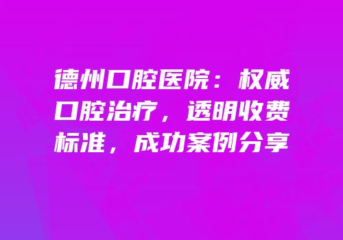 德州口腔医院：权威口腔治疗，透明收费标准，成功案例分享