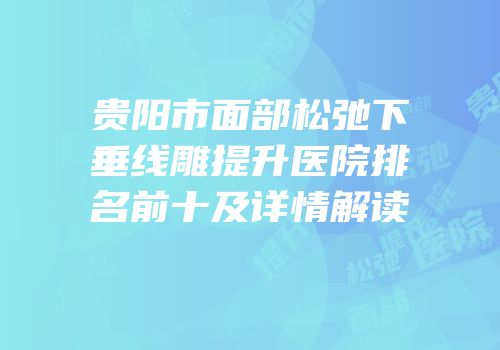 贵阳市面部松弛下垂线雕提升医院排名前十及详情解读
