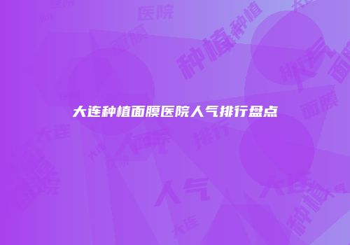 大连种植面膜医院人气排行盘点