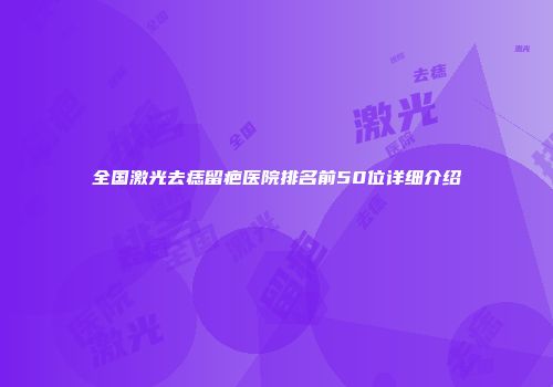 全国激光去痣留疤医院排名前50位详细介绍