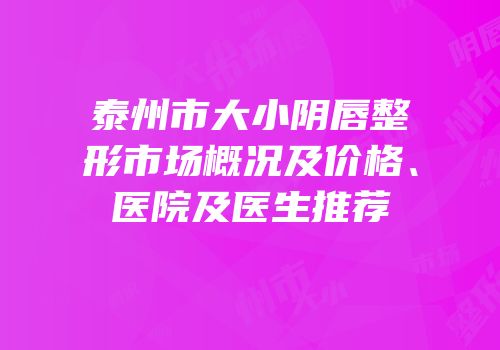 泰州市大小阴唇整形市场概况及价格、医院及医生推荐