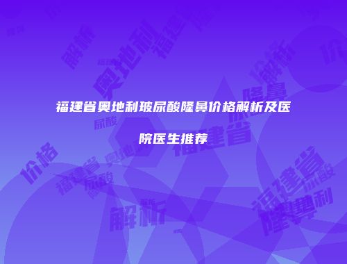 福建省奥地利玻尿酸隆鼻价格解析及医院医生推荐