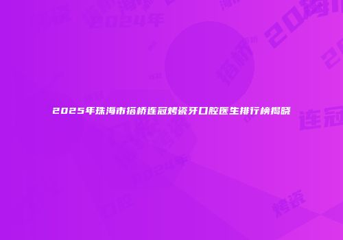 2025年珠海市搭桥连冠烤瓷牙口腔医生排行榜揭晓