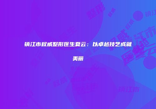 镇江市权威整形医生夏云：以卓越技艺成就美丽