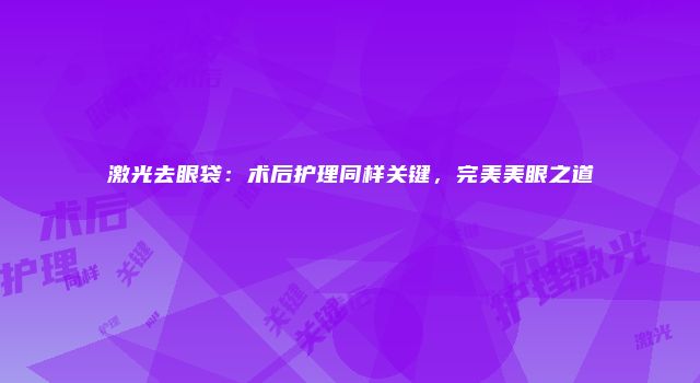 激光去眼袋：术后护理同样关键，完美美眼之道