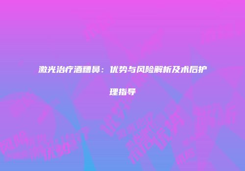 激光治疗酒糟鼻：优势与风险解析及术后护理指导